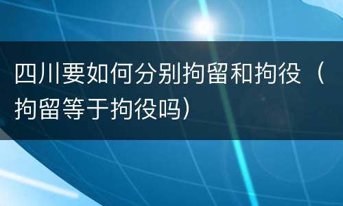 四川要如何分别拘留和拘役（拘留等于拘役吗）