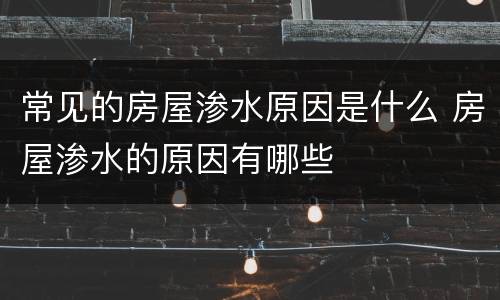 常见的房屋渗水原因是什么 房屋渗水的原因有哪些