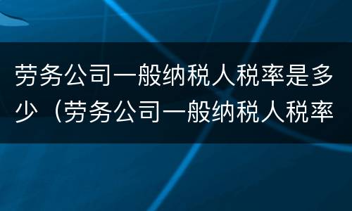 劳务公司一般纳税人税率是多少（劳务公司一般纳税人税率是多少?简易征收）