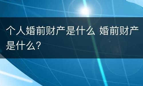 个人婚前财产是什么 婚前财产是什么?