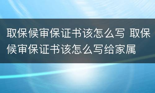 取保候审保证书该怎么写 取保候审保证书该怎么写给家属