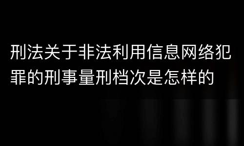 刑法关于非法利用信息网络犯罪的刑事量刑档次是怎样的