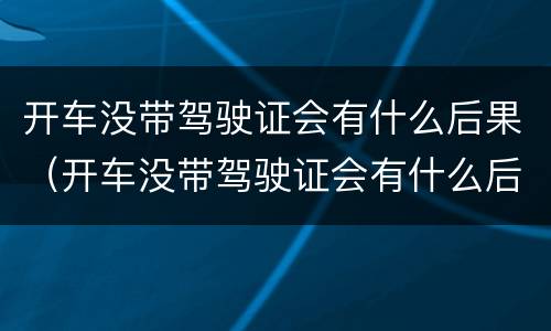 开车没带驾驶证会有什么后果（开车没带驾驶证会有什么后果嘛）