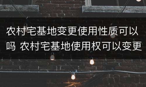 农村宅基地变更使用性质可以吗 农村宅基地使用权可以变更吗