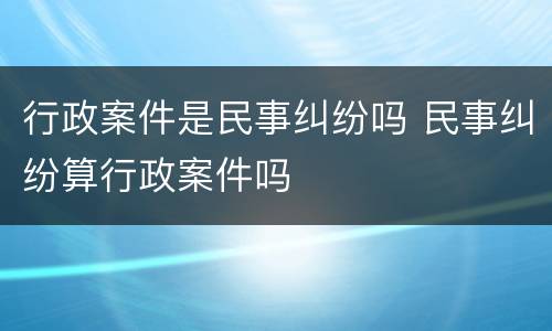 行政案件是民事纠纷吗 民事纠纷算行政案件吗