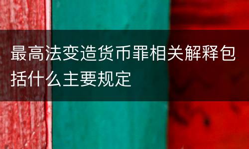 最高法变造货币罪相关解释包括什么主要规定
