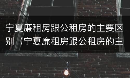 宁夏廉租房跟公租房的主要区别（宁夏廉租房跟公租房的主要区别在哪）