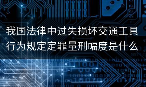 我国法律中过失损坏交通工具行为规定定罪量刑幅度是什么