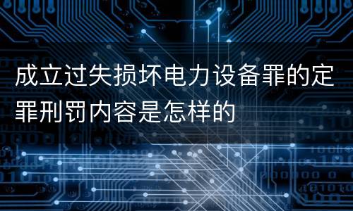 成立过失损坏电力设备罪的定罪刑罚内容是怎样的
