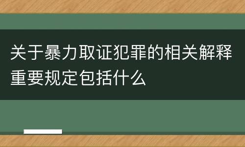 关于暴力取证犯罪的相关解释重要规定包括什么