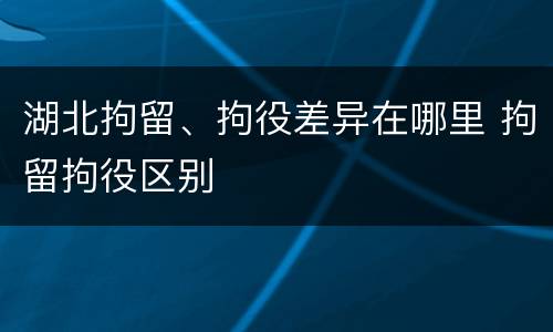湖北拘留、拘役差异在哪里 拘留拘役区别