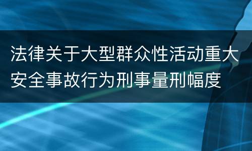 法律关于大型群众性活动重大安全事故行为刑事量刑幅度
