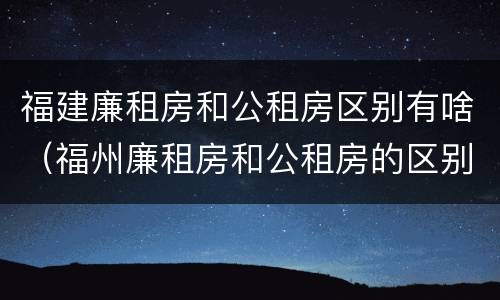 福建廉租房和公租房区别有啥（福州廉租房和公租房的区别）