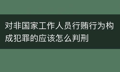 对非国家工作人员行贿行为构成犯罪的应该怎么判刑
