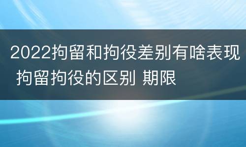 2022拘留和拘役差别有啥表现 拘留拘役的区别 期限