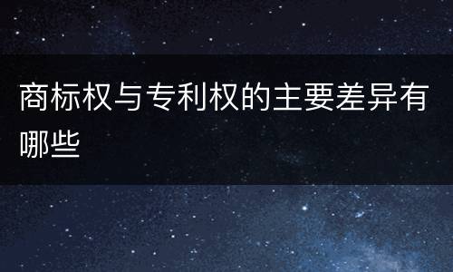 商标权与专利权的主要差异有哪些