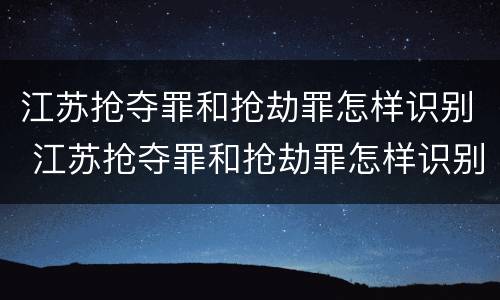 江苏抢夺罪和抢劫罪怎样识别 江苏抢夺罪和抢劫罪怎样识别认定