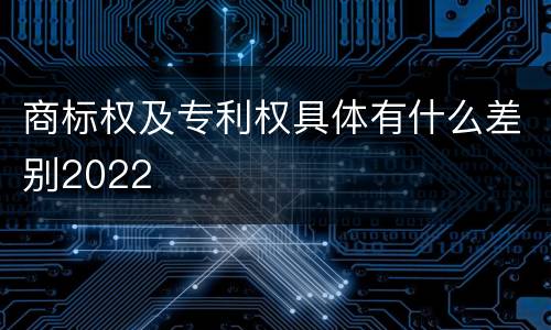商标权及专利权具体有什么差别2022