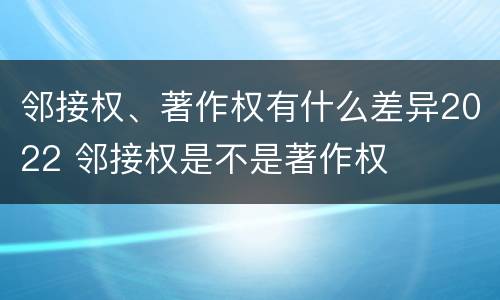 邻接权、著作权有什么差异2022 邻接权是不是著作权