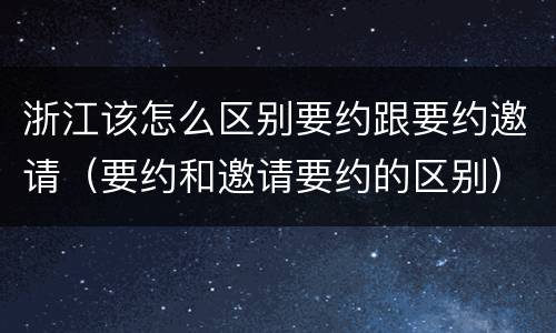 浙江该怎么区别要约跟要约邀请（要约和邀请要约的区别）