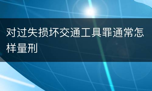 对过失损坏交通工具罪通常怎样量刑