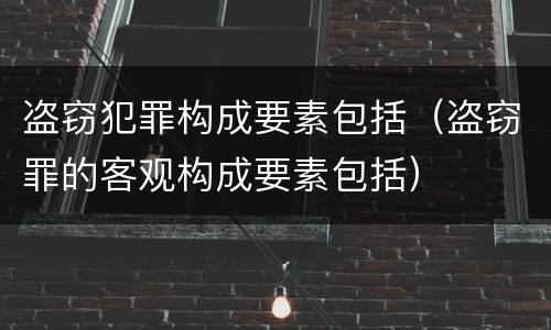 盗窃犯罪构成要素包括（盗窃罪的客观构成要素包括）