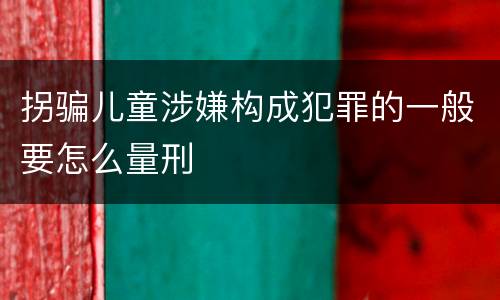 拐骗儿童涉嫌构成犯罪的一般要怎么量刑