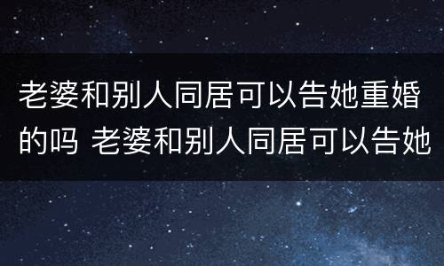 老婆和别人同居可以告她重婚的吗 老婆和别人同居可以告她重婚的吗怎么办