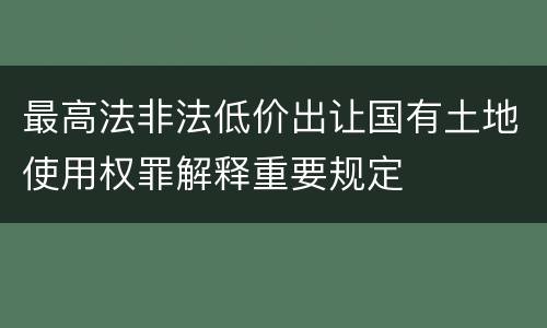 最高法非法低价出让国有土地使用权罪解释重要规定
