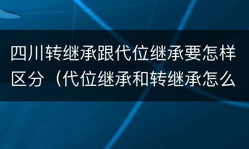 四川转继承跟代位继承要怎样区分（代位继承和转继承怎么区分）