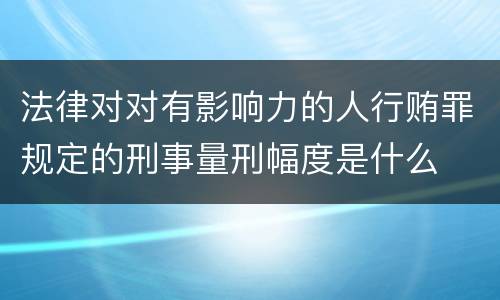 法律对对有影响力的人行贿罪规定的刑事量刑幅度是什么