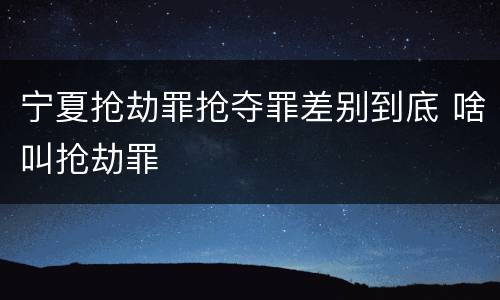 宁夏抢劫罪抢夺罪差别到底 啥叫抢劫罪