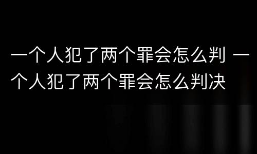 一个人犯了两个罪会怎么判 一个人犯了两个罪会怎么判决
