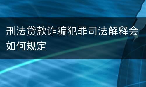 刑法贷款诈骗犯罪司法解释会如何规定
