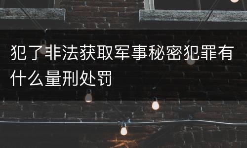 犯了非法获取军事秘密犯罪有什么量刑处罚