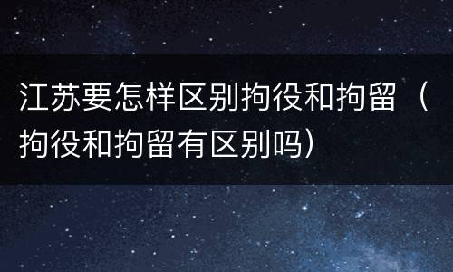 江苏要怎样区别拘役和拘留（拘役和拘留有区别吗）