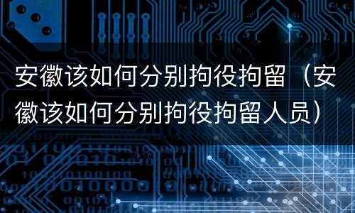 安徽该如何分别拘役拘留（安徽该如何分别拘役拘留人员）