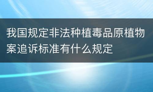 我国规定非法种植毒品原植物案追诉标准有什么规定
