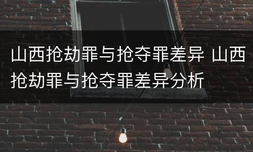 山西抢劫罪与抢夺罪差异 山西抢劫罪与抢夺罪差异分析