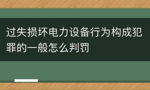 过失损坏电力设备行为构成犯罪的一般怎么判罚