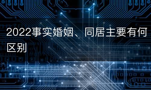2022事实婚姻、同居主要有何区别