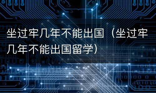 坐过牢几年不能出国（坐过牢几年不能出国留学）
