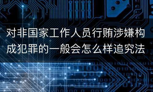 对非国家工作人员行贿涉嫌构成犯罪的一般会怎么样追究法律责任