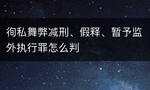 徇私舞弊减刑、假释、暂予监外执行罪怎么判