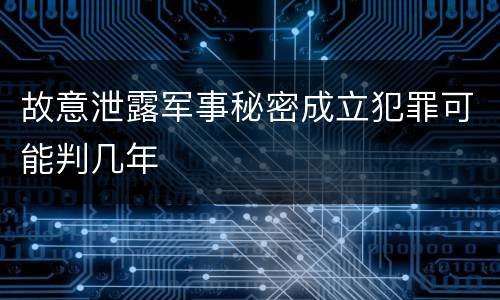 故意泄露军事秘密成立犯罪可能判几年