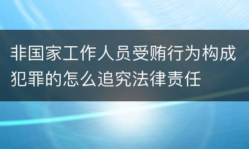 非国家工作人员受贿行为构成犯罪的怎么追究法律责任