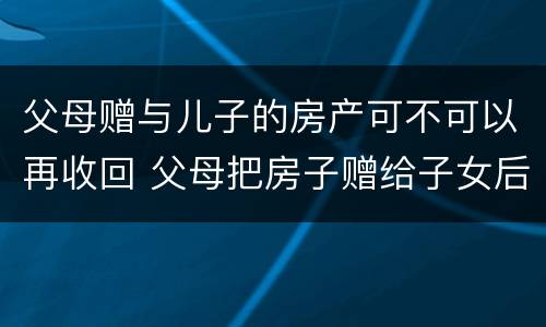 父母赠与儿子的房产可不可以再收回 父母把房子赠给子女后能收回