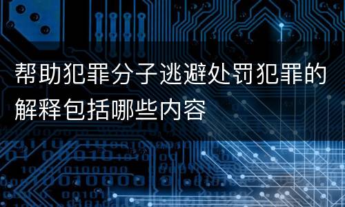 帮助犯罪分子逃避处罚犯罪的解释包括哪些内容
