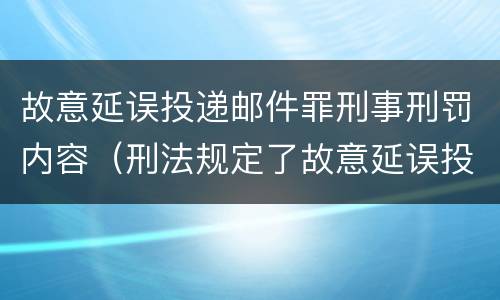 故意延误投递邮件罪刑事刑罚内容（刑法规定了故意延误投递邮件罪）