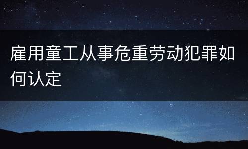 雇用童工从事危重劳动犯罪如何认定